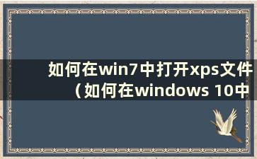 如何在win7中打开xps文件（如何在windows 10中打开xps文件）